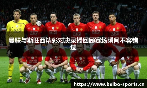 曼联与斯旺西精彩对决录播回顾赛场瞬间不容错过