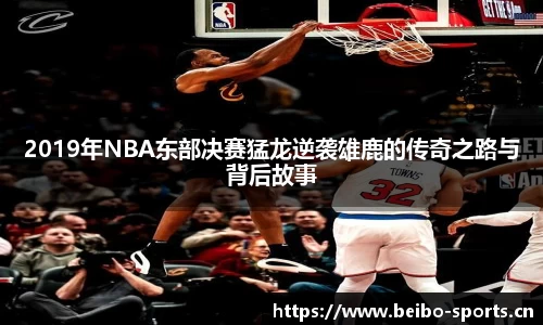 2019年NBA东部决赛猛龙逆袭雄鹿的传奇之路与背后故事