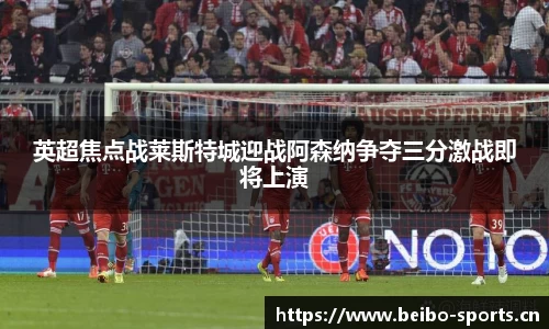 英超焦点战莱斯特城迎战阿森纳争夺三分激战即将上演